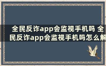 全民反诈app会监视手机吗 全民反诈app会监视手机吗怎么解除